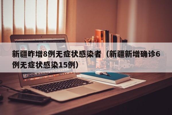 新疆昨增8例无症状感染者(新疆新增确诊6例无症状感染15例)