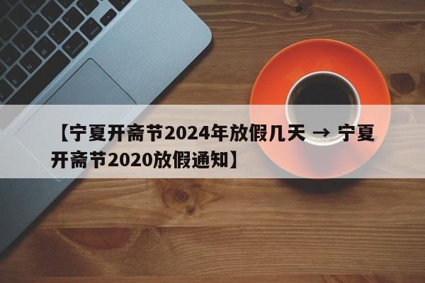 【宁夏开斋节2024年放假几天 → 宁夏开斋节2020放假通知】