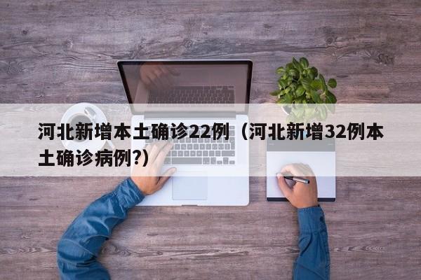 河北新增本土确诊22例(河北新增32例本土确诊病例?)