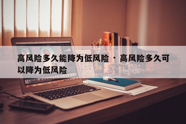 高风险多久能降为低风险 · 高风险多久可以降为低风险
