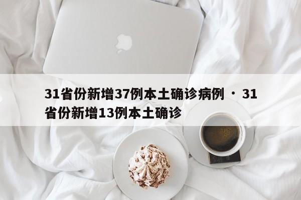 31省份新增37例本土确诊病例 · 31省份新增13例本土确诊