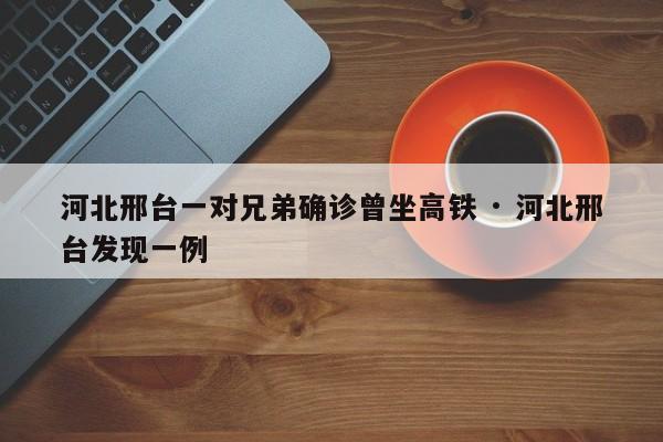 河北邢台一对兄弟确诊曾坐高铁 · 河北邢台发现一例