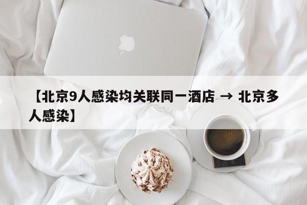 【北京9人感染均关联同一酒店 → 北京多人感染】