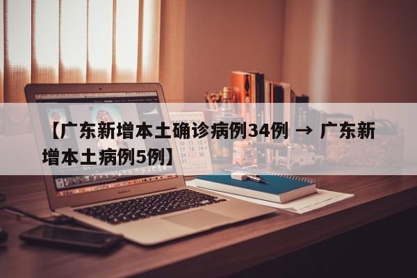 【广东新增本土确诊病例34例 → 广东新增本土病例5例】