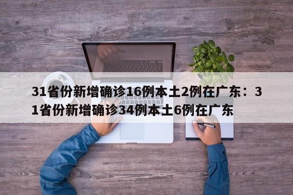 31省份新增确诊16例本土2例在广东:31省份新增确诊34例本土6例在广东