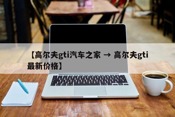 【高尔夫gti汽车之家 → 高尔夫gti最新价格】