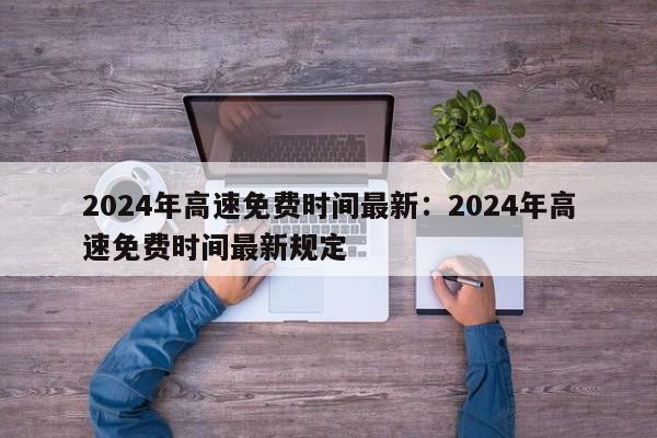 2024年高速免费时间最新:2024年高速免费时间最新规定
