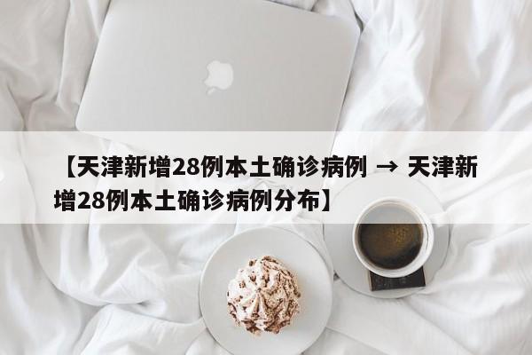 【天津新增28例本土确诊病例 → 天津新增28例本土确诊病例分布】