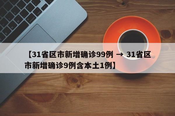 【31省区市新增确诊99例 → 31省区市新增确诊9例含本土1例】
