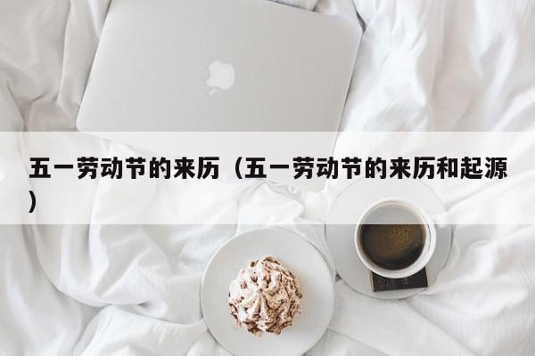 五一劳动节的来历(五一劳动节的来历和起源)