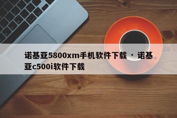 诺基亚5800xm手机软件下载 · 诺基亚c500i软件下载