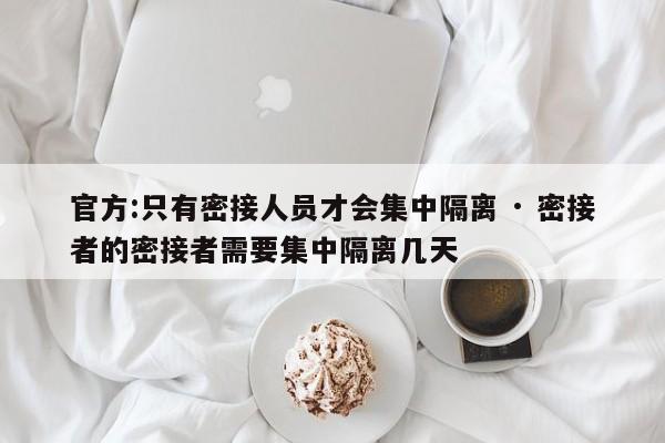 官方:只有密接人员才会集中隔离 · 密接者的密接者需要集中隔离几天