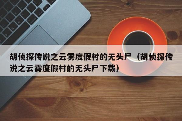 胡侦探传说之云雾度假村的无头尸(胡侦探传说之云雾度假村的无头尸下载)