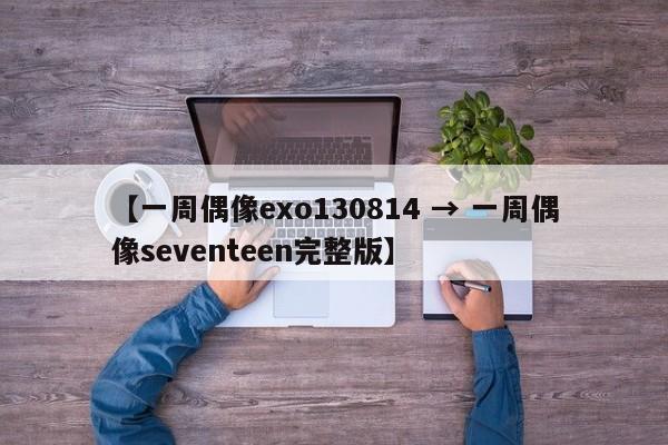 【一周偶像exo130814 → 一周偶像seventeen完整版】