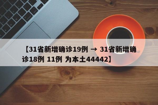 【31省新增确诊19例 → 31省新增确诊18例 11例 为本土44442】