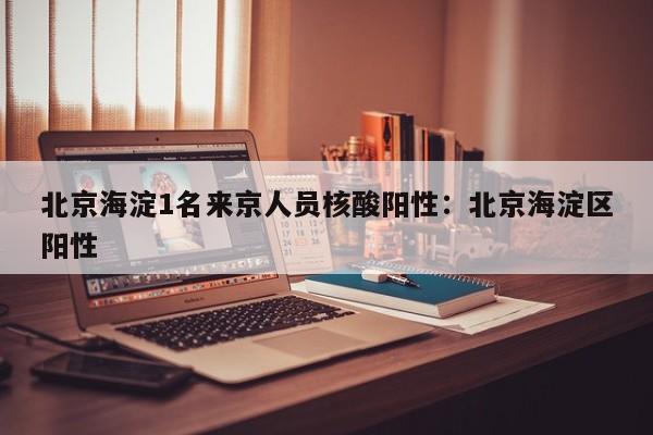 北京海淀1名来京人员核酸阳性:北京海淀区阳性