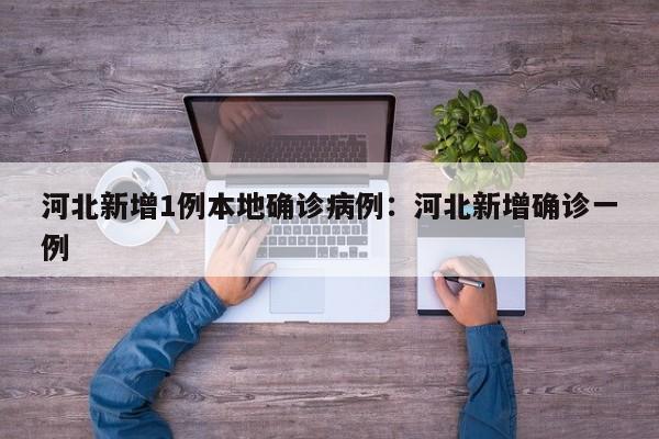 河北新增1例本地确诊病例:河北新增确诊一例