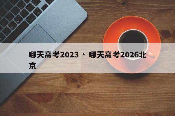 哪天高考2023 · 哪天高考2026北京