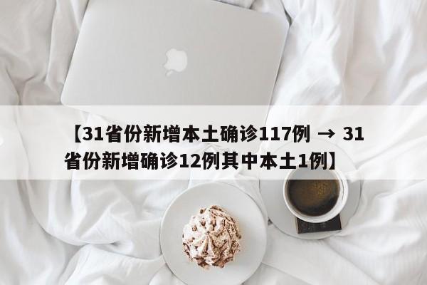 【31省份新增本土确诊117例 → 31省份新增确诊12例其中本土1例】