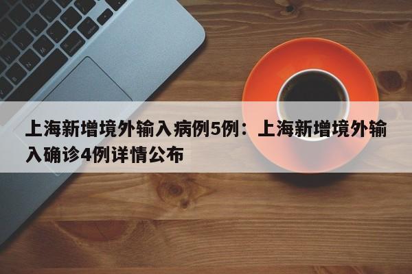 上海新增境外输入病例5例:上海新增境外输入确诊4例详情公布