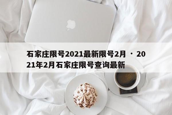 石家庄限号2021最新限号2月 · 2021年2月石家庄限号查询最新