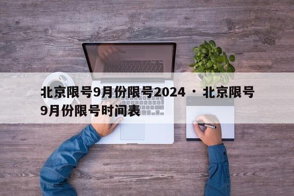 北京限号9月份限号2024 · 北京限号9月份限号时间表