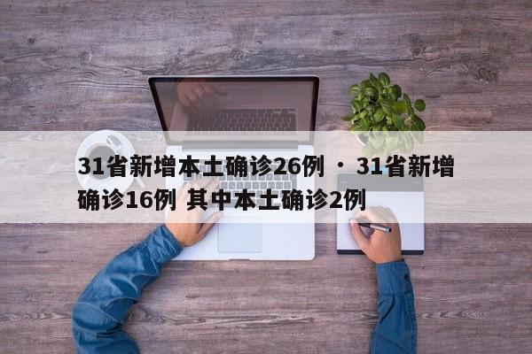 31省新增本土确诊26例 · 31省新增确诊16例 其中本土确诊2例