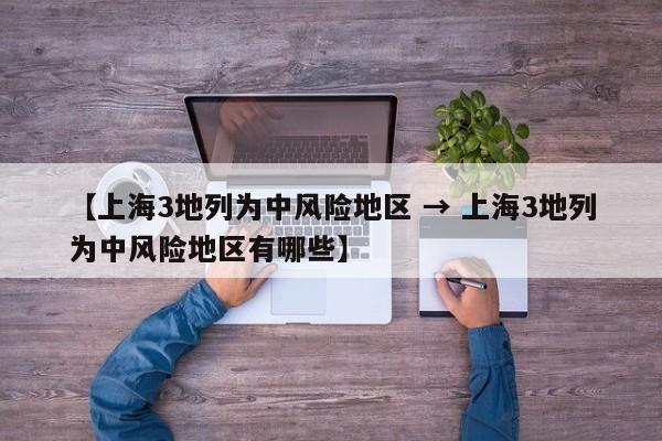 【上海3地列为中风险地区 → 上海3地列为中风险地区有哪些】