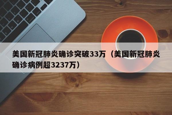 美国新冠肺炎确诊突破33万(美国新冠肺炎确诊病例超3237万)