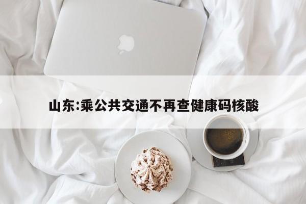 山东:乘公共交通不再查健康码核酸