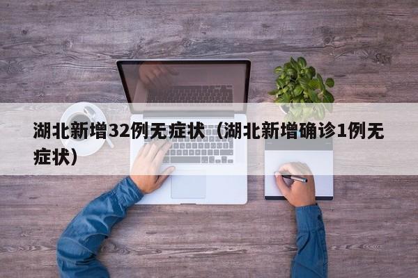 湖北新增32例无症状(湖北新增确诊1例无症状)