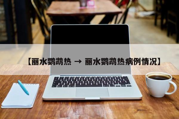 【丽水鹦鹉热 → 丽水鹦鹉热病例情况】
