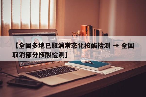 【全国多地已取消常态化核酸检测 → 全国取消部分核酸检测】
