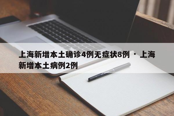 上海新增本土确诊4例无症状8例 · 上海新增本土病例2例