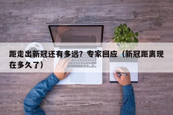 距走出新冠还有多远?专家回应(新冠距离现在多久了)