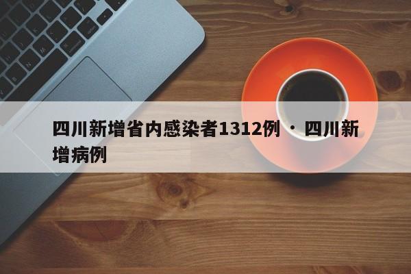 四川新增省内感染者1312例 · 四川新增病例