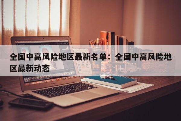 全国中高风险地区最新名单:全国中高风险地区最新动态
