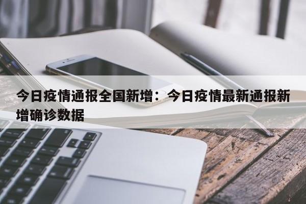 今日疫情通报全国新增:今日疫情最新通报新增确诊数据
