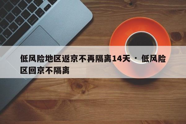 低风险地区返京不再隔离14天 · 低风险区回京不隔离