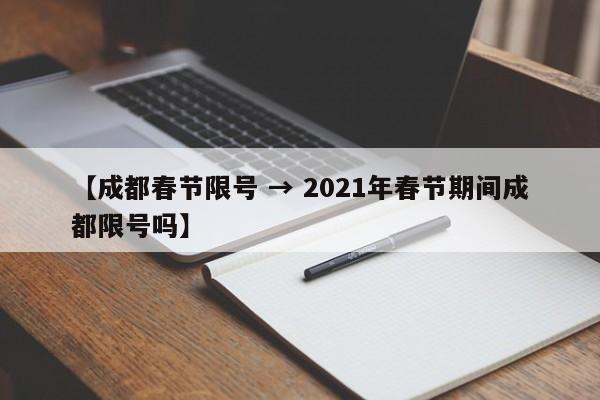 【成都春节限号 → 2021年春节期间成都限号吗】