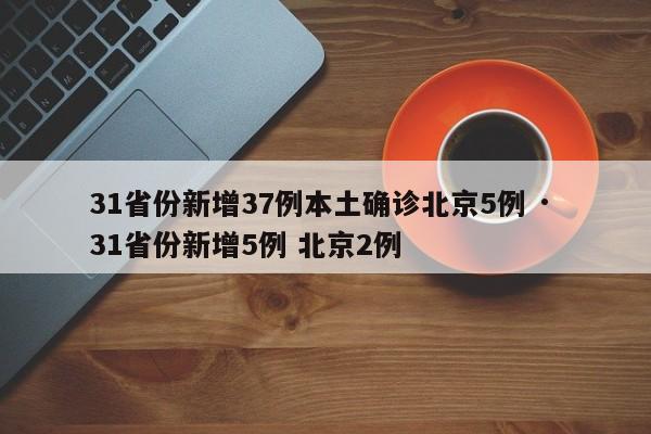 31省份新增37例本土确诊北京5例 · 31省份新增5例 北京2例