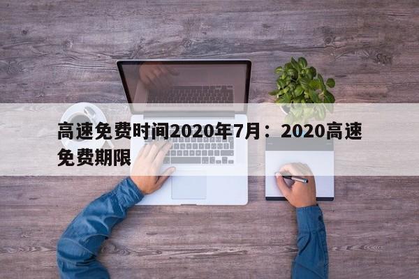 高速免费时间2020年7月:2020高速免费期限