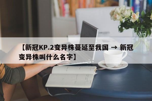 【新冠KP.2变异株蔓延至我国 → 新冠变异株叫什么名字】