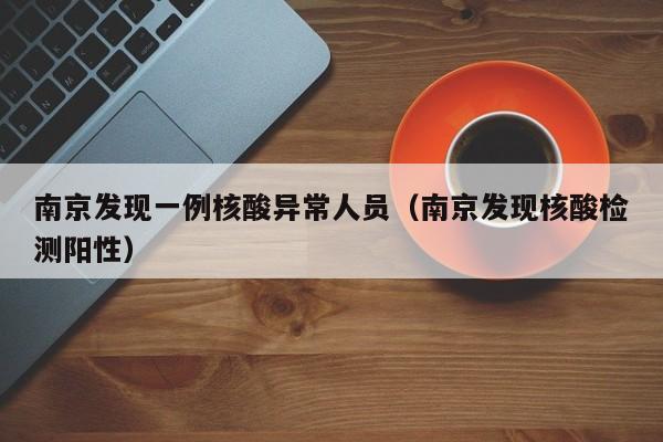 南京发现一例核酸异常人员(南京发现核酸检测阳性)