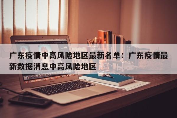 广东疫情中高风险地区最新名单:广东疫情最新数据消息中高风险地区