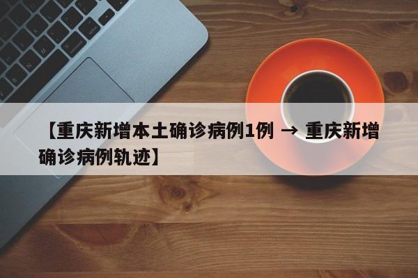 【重庆新增本土确诊病例1例 → 重庆新增确诊病例轨迹】