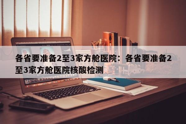 各省要准备2至3家方舱医院:各省要准备2至3家方舱医院核酸检测