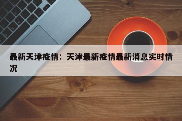 最新天津疫情:天津最新疫情最新消息实时情况
