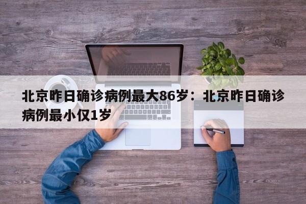 北京昨日确诊病例最大86岁:北京昨日确诊病例最小仅1岁