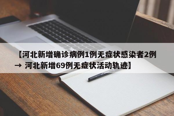 【河北新增确诊病例1例无症状感染者2例 → 河北新增69例无症状活动轨迹】